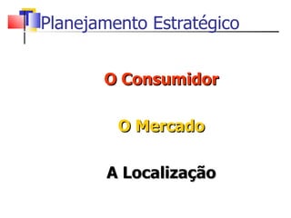 Planejamento Estratégico O Consumidor O Mercado A Localização 