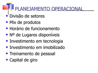 PLANEJAMENTO OPERACIONAL Divisão de setores Mix de produtos  Horário de funcionamento Nº de Lugares disponíveis Investimento em tecnologia Investimento em imobilizado Treinamento de pessoal Capital de giro 