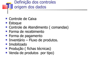 Definição dos controles  origem dos dados Controle de Caixa Estoque Controle de Atendimento ( comandas) Forma de recebimento Forma de pagamento Inventário – Fluxo de produtos. Imobilizado Produção ( fichas técnicas) Venda de produtos  por tipo) 