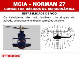 MCIA – NORMAM 27
CONCEITOS BÁSICOS DE AERODINÂMICA
ESTABILIDADE DE VÔO
Os helicópteros são muito instáveis. Um simples vôo
pairado, constantemente requer correções do piloto.
 