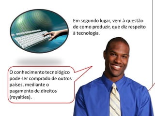O conhecimentotecnológico
pode ser comprado de outros
países, mediante o
pagamento de direitos
(royalties).
Em segundo lugar, vem à questão
de como produzir, que diz respeito
à tecnologia.
 