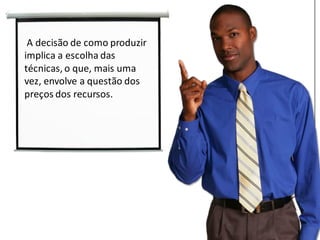 A decisão de como produzir
implica a escolha das
técnicas, o que, mais uma
vez, envolve a questão dos
preços dos recursos.
 
