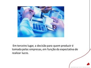 Em terceiro lugar, a decisão para quem produzir é
tomada pelas empresas, em função da expectativa de
realizar lucro.
 
