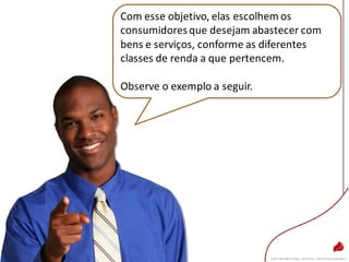 Com esse objetivo, elas escolhem os
consumidoresque desejam abastecer com
bens e serviços, conforme as diferentes
classes de renda a que pertencem.
Observe o exemplo a seguir.
 