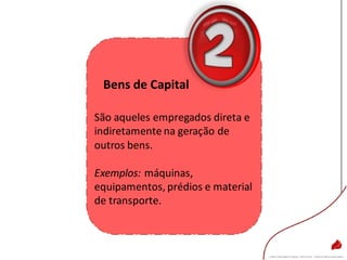 Bens de Capital
São aqueles empregados direta e
indiretamente na geração de
outros bens.
Exemplos: máquinas,
equipamentos, prédios e material
de transporte.
 