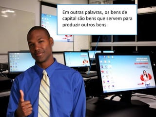 Em outras palavras, os bens de
capital são bens que servem para
produzir outros bens.
 