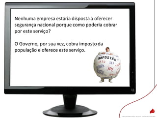 Nenhuma empresa estaria dispostaa oferecer
segurança nacional porque como poderia cobrar
por este serviço?
O Governo, por sua vez, cobra imposto da
população e oferece este serviço.
 
