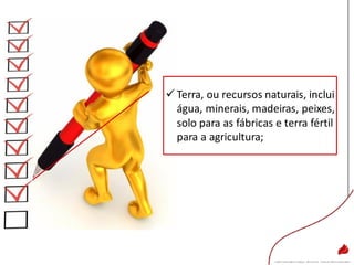 Terra, ou recursos naturais, inclui
água, minerais, madeiras, peixes,
solo para as fábricas e terra fértil
para a agricultura;
 