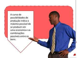 A curva de
possibilidades de
produção indica o
máximo possível de
se produzir em
uma economia e as
combinações
possíveis entre os
bens.
 