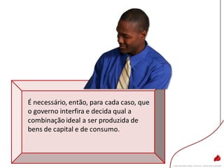 É necessário, então, para cada caso, que
o governo interfira e decida qual a
combinação ideal a ser produzida de
bens de capital e de consumo.
 
