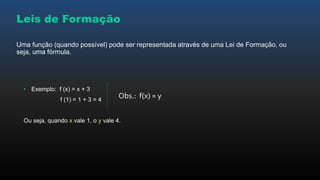 Leis de Formação
Uma função (quando possível) pode ser representada através de uma Lei de Formação, ou
seja, uma fórmula.
• Exemplo: f (x) = x + 3
f (1) = 1 + 3 = 4
Ou seja, quando x vale 1, o y vale 4.
Obs.: f(x) = y
 