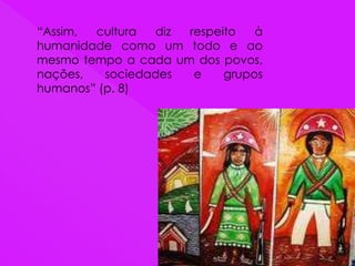 “Assim, cultura diz respeito à
humanidade como um todo e ao
mesmo tempo a cada um dos povos,
nações, sociedades e grupos
humanos” (p. 8)
 