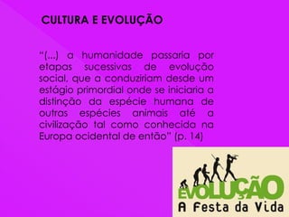 CULTURA E EVOLUÇÃO
“(...) a humanidade passaria por
etapas sucessivas de evolução
social, que a conduziriam desde um
estágio primordial onde se iniciaria a
distinção da espécie humana de
outras espécies animais até a
civilização tal como conhecida na
Europa ocidental de então” (p. 14)
 