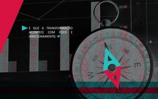 E QUE A TRANSFORMAÇÃO
ACONTECE COM FOCO E
DIRECIONAMENTO.
 