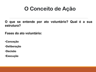 O que se entende por ato voluntário? Qual é a sua
estrutura?
Fases do ato voluntário:
•Conceção
•Deliberação
•Decisão
•Execução
 