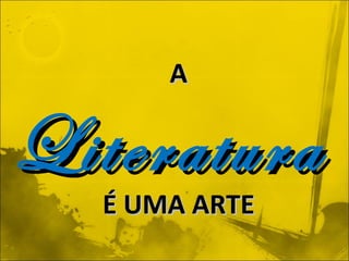 A Literatura   É UMA ARTE 