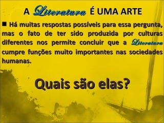 Há muitas respostas possíveis para essa pergunta, mas o fato de ter sido produzida por culturas diferentes nos permite concluir que a  Literatura  cumpre funções muito importantes nas sociedades humanas. Quais são elas? A  Literatura   É UMA ARTE 