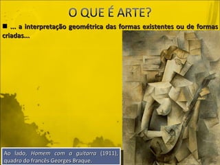... a interpretação geométrica das formas existentes ou de formas criadas... Ao lado,  Homem com a guitarra  (1911), quadro do francês Georges Braque. 