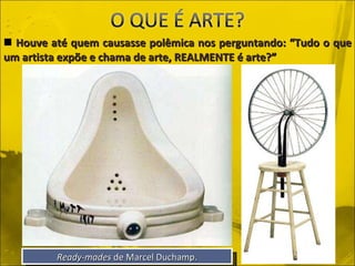 Houve até quem causasse polêmica nos perguntando: “Tudo o que um artista expõe e chama de arte, REALMENTE é arte?” Ready-mades  de Marcel Duchamp. 