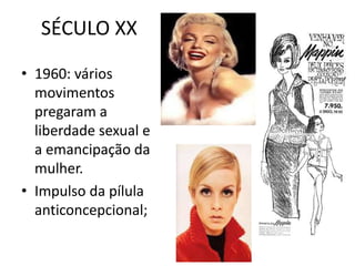 SÉCULO XX

• 1960: vários
  movimentos
  pregaram a
  liberdade sexual e
  a emancipação da
  mulher.
• Impulso da pílula
  anticoncepcional;
 