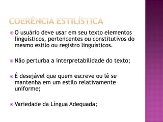  O usuário deve usar em seu texto elementos
linguísticos, pertencentes ou constitutivos do
mesmo estilo ou registro linguísticos.
 Não perturba a interpretabilidade do texto;
 É desejável que quem escreve ou lê se
mantenha em um estilo relativamente
uniforme;
 Variedade da Língua Adequada;
 