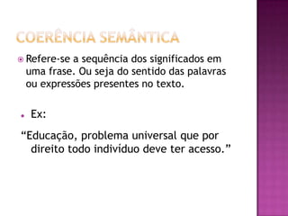  Refere-se a sequência dos significados em
uma frase. Ou seja do sentido das palavras
ou expressões presentes no texto.
 Ex:
“Educação, problema universal que por
direito todo indivíduo deve ter acesso.”
 