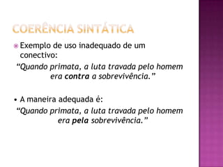  Exemplo de uso inadequado de um
conectivo:
“Quando primata, a luta travada pelo homem
era contra a sobrevivência.”
• A maneira adequada é:
“Quando primata, a luta travada pelo homem
era pela sobrevivência.”
 