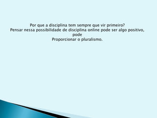 Por que a disciplina tem sempre que vir primeiro?
Pensar nessa possibilidade de disciplina online pode ser algo positivo,
                                 pode
                      Proporcionar o pluralismo.
 