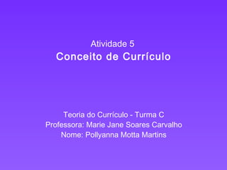 Atividade 5
Conceito de Currículo
Teoria do Currículo - Turma C
Professora: Marie Jane Soares Carvalho
Nome: Pollyanna Motta Martins
 