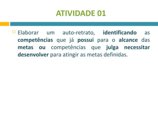 ATIVIDADE 01 
 Elaborar um auto-retrato, identificando as 
competências que já possui para o alcance das 
metas ou competências que julga necessitar 
desenvolver para atingir as metas definidas. 
 