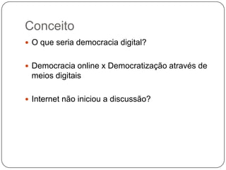 Conceito
 O que seria democracia digital?


 Democracia online x Democratização através de
 meios digitais

 Internet não iniciou a discussão?
 