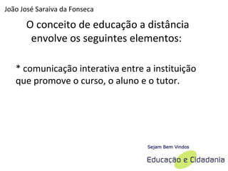 * comunicação interativa entre a instituição que promove o curso, o aluno e o tutor.  O conceito de educação a distância envolve os seguintes elementos:  João José Saraiva da Fonseca 