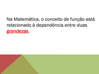 Na Matemática, o conceito de função está
relacionado à dependência entre duas
grandezas.

 