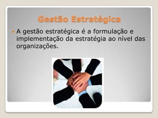 Gestão Estratégica
 A gestão estratégica é a formulação e
implementação da estratégia ao nível das
organizações.
 