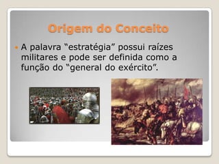 Origem do Conceito
 A palavra “estratégia” possui raízes
militares e pode ser definida como a
função do “general do exército”.
 