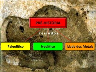 PRÉ-HISTÓRIA
Paleolítico Neolítico Idade dos Metais
P e r í o d o s
 