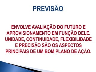 PREVISÃO
ENVOLVE AVALIAÇÃO DO FUTURO E
APROVISIONAMENTO EM FUNÇÃO DELE.
UNIDADE, CONTINUIDADE, FLEXIBILIDADE
E PRECISÃO SÃO OS ASPECTOS
PRINCIPAIS DE UM BOM PLANO DE AÇÃO.
 