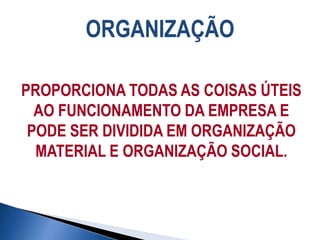 ORGANIZAÇÃO
PROPORCIONA TODAS AS COISAS ÚTEIS
AO FUNCIONAMENTO DA EMPRESA E
PODE SER DIVIDIDA EM ORGANIZAÇÃO
MATERIAL E ORGANIZAÇÃO SOCIAL.
 