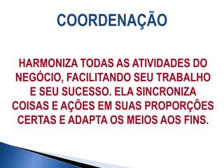 COORDENAÇÃO
HARMONIZA TODAS AS ATIVIDADES DO
NEGÓCIO, FACILITANDO SEU TRABALHO
E SEU SUCESSO. ELA SINCRONIZA
COISAS E AÇÕES EM SUAS PROPORÇÕES
CERTAS E ADAPTA OS MEIOS AOS FINS.
 