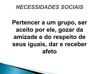 NECESSIDADES SOCIAIS
Pertencer a um grupo, ser
aceito por ele, gozar da
amizade e do respeito de
seus iguais, dar e receber
afeto
 