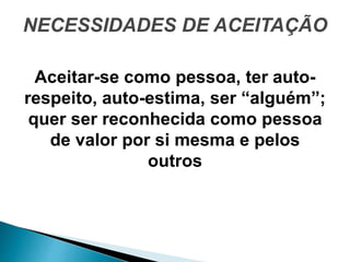 NECESSIDADES DE ACEITAÇÃO
Aceitar-se como pessoa, ter auto-
respeito, auto-estima, ser “alguém”;
quer ser reconhecida como pessoa
de valor por si mesma e pelos
outros
 
