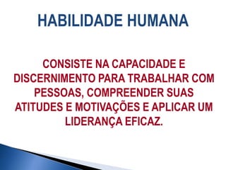 HABILIDADE HUMANA
CONSISTE NA CAPACIDADE E
DISCERNIMENTO PARA TRABALHAR COM
PESSOAS, COMPREENDER SUAS
ATITUDES E MOTIVAÇÕES E APLICAR UM
LIDERANÇA EFICAZ.
 