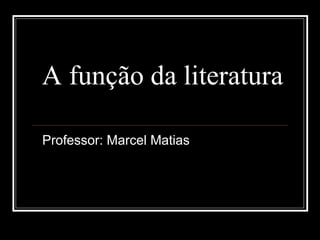 A função da literatura
Professor: Marcel Matias
 