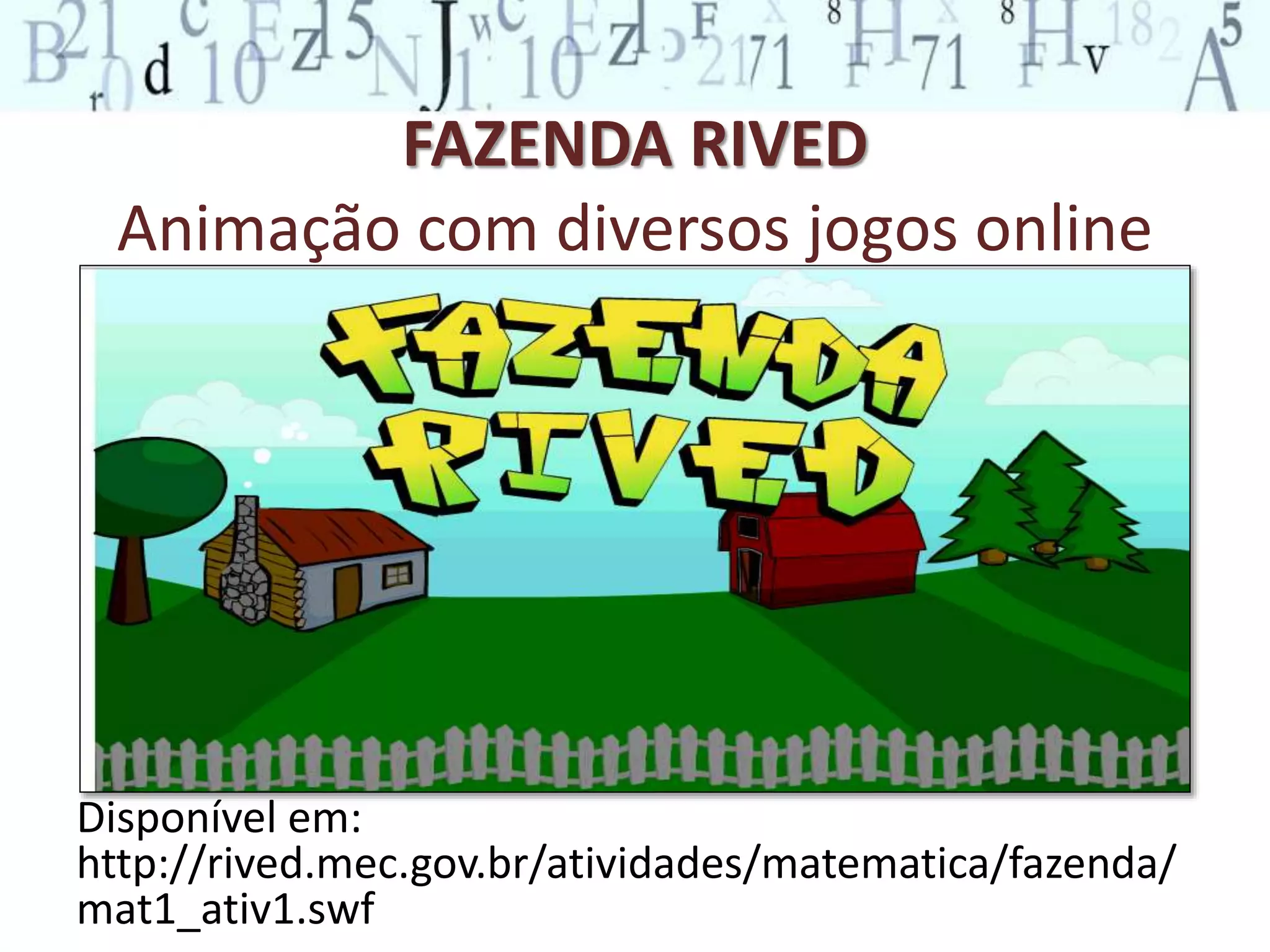 FAZENDA RIVED 
Animação com diversos jogos online 
Disponível em: 
http://rived.mec.gov.br/atividades/matematica/fazenda/ 
mat1_ativ1.swf 
 