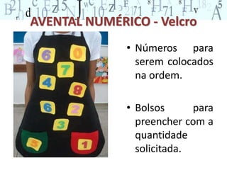 AVENTAL NUMÉRICO - Velcro 
• Números para 
serem colocados 
na ordem. 
• Bolsos para 
preencher com a 
quantidade 
solicitada. 
 