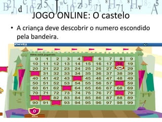 JOGO ONLINE: O castelo 
• A criança deve descobrir o numero escondido 
pela bandeira. 
 
