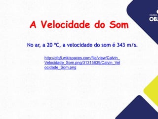 No ar, a 20 ºC, a velocidade do som é 343 m/s.
A Velocidade do Som
http://cfq8.wikispaces.com/file/view/Calvin_
Velocidade_Som.png/31315839/Calvin_Vel
ocidade_Som.png
 