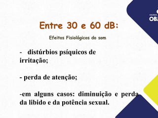 Entre 30 e 60 dB:
- distúrbios psíquicos de
irritação;
- perda de atenção;
-em alguns casos: diminuição e perda
da libido e da potência sexual.
Efeitos Fisiológicos do som
 