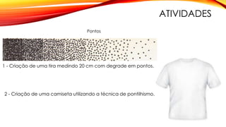 ATIVIDADES
1 - Criação de uma tira medindo 20 cm com degrade em pontos.
2 - Criação de uma camiseta utilizando a técnica de pontilhismo.
Pontos
 