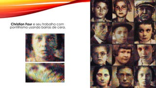 Christian Faur e seu trabalho com
pontilhismo usando barras de cera.
 